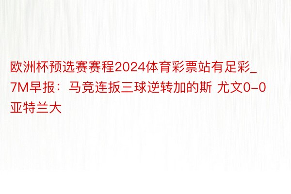 欧洲杯预选赛赛程2024体育彩票站有足彩_7M早报：马竞连扳三球逆转加的斯 尤文0-0亚特兰大