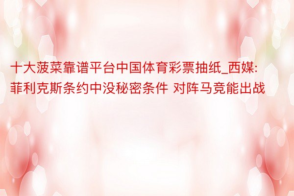 十大菠菜靠谱平台中国体育彩票抽纸_西媒:菲利克斯条约中没秘密条件 对阵马竞能出战