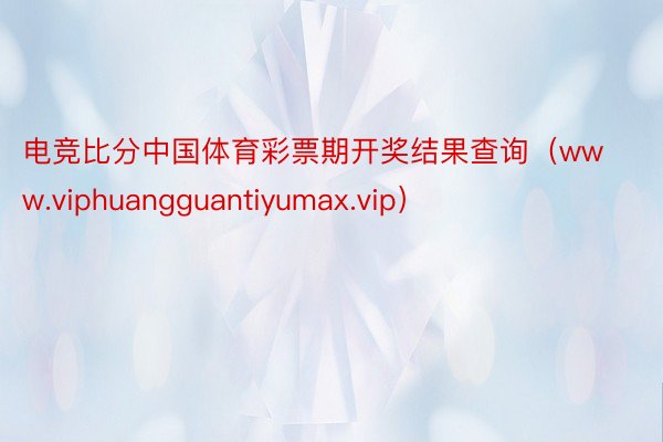 电竞比分中国体育彩票期开奖结果查询（www.viphuangguantiyumax.vip）