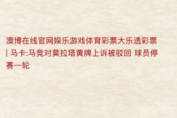 澳博在线官网娱乐游戏体育彩票大乐透彩票 | 马卡:马竞对莫拉塔黄牌上诉被驳回 球员停赛一轮